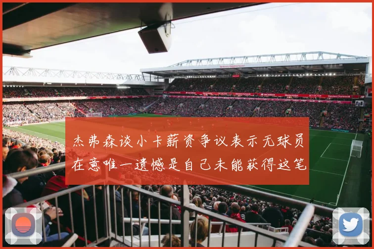 杰弗森谈小卡薪资争议表示无球员在意唯一遗憾是自己未能获得这笔钱
