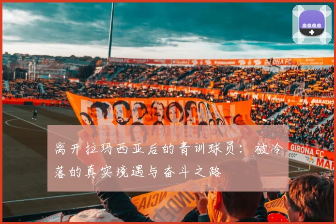 离开拉玛西亚后的青训球员：被冷落的真实境遇与奋斗之路