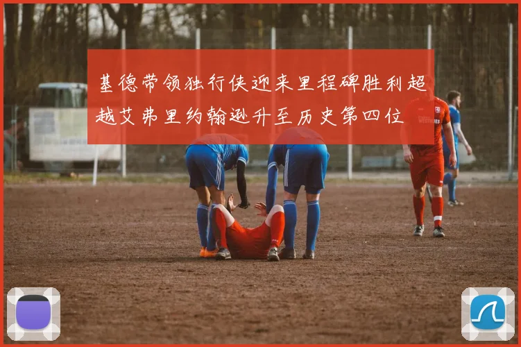 基德带领独行侠迎来里程碑胜利超越艾弗里约翰逊升至历史第四位