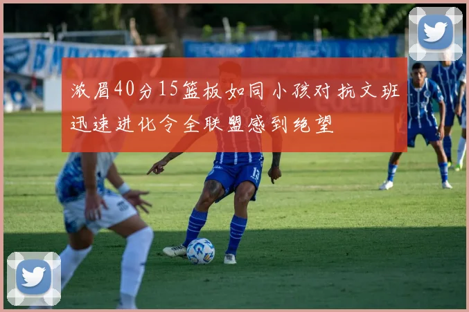 浓眉40分15篮板如同小孩对抗文班迅速进化令全联盟感到绝望