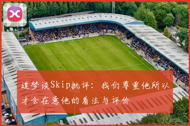 追梦谈Skip批评：我们尊重他所以才会在意他的看法与评价