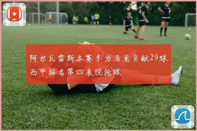 阿尔瓦雷斯本赛季为马竞贡献29球西甲排名第四表现抢眼