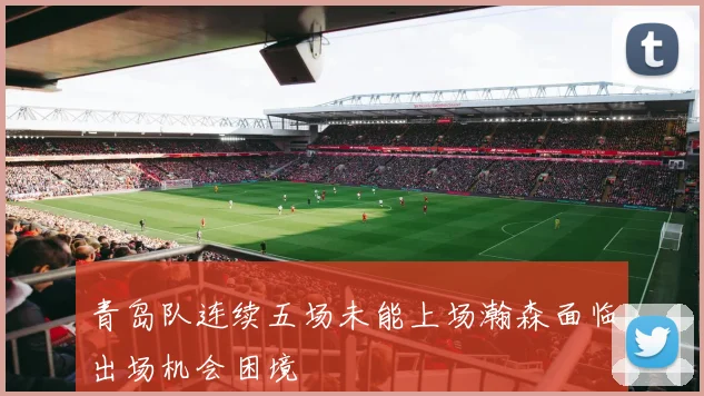 青岛队连续五场未能上场瀚森面临出场机会困境