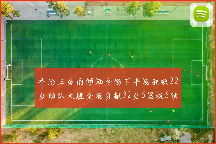 乔治三分雨倾洒全场下半场狂砍22分助队大胜全场贡献32分5篮板5助攻