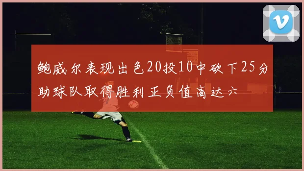 鲍威尔表现出色20投10中砍下25分助球队取得胜利正负值高达六