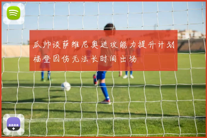 瓜帅谈萨维尼奥进攻能力提升计划福登因伤无法长时间出场
