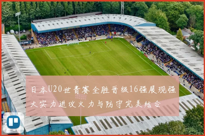 日本U20世青赛全胜晋级16强展现强大实力进攻火力与防守完美结合