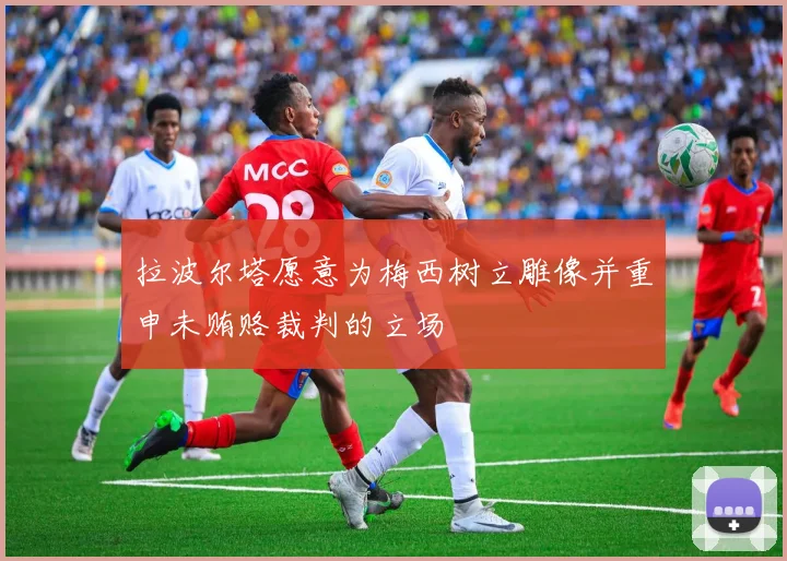 拉波尔塔愿意为梅西树立雕像并重申未贿赂裁判的立场