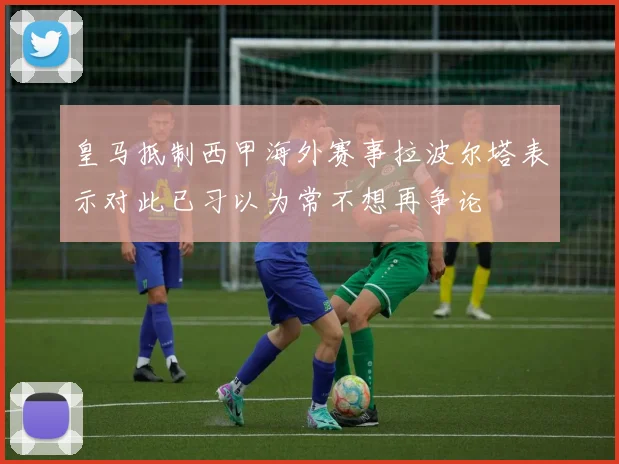 皇马抵制西甲海外赛事拉波尔塔表示对此已习以为常不想再争论