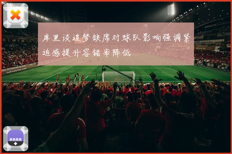 库里谈追梦缺席对球队影响强调紧迫感提升容错率降低