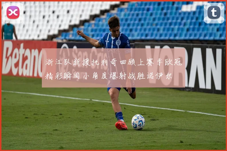 浙江队新援托利奇回顾上赛季欧冠精彩瞬间小角度爆射战胜诺伊尔