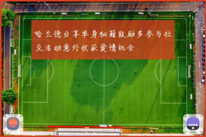 哈兰德分享单身秘籍鼓励多参与社交活动意外收获爱情机会