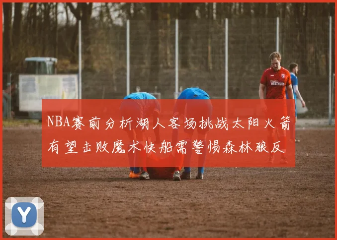 NBA赛前分析湖人客场挑战太阳火箭有望击败魔术快船需警惕森林狼反击