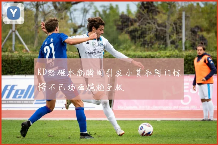 KD怒砸水瓶瞬间引发小贾和阿门惊愕不已场面尴尬至极