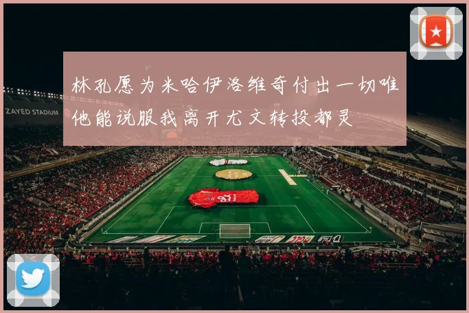 林孔愿为米哈伊洛维奇付出一切唯他能说服我离开尤文转投都灵