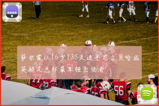 萨尔蒙以16岁135天追平恩古莫哈成英超足总杯最年轻出场者
