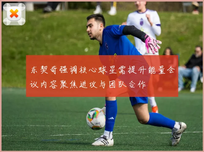 东契奇强调核心球星需提升能量会议内容聚焦进攻与团队合作