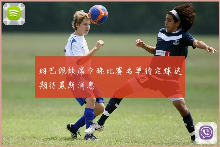 姆巴佩缺席今晚比赛名单待定球迷期待最新消息