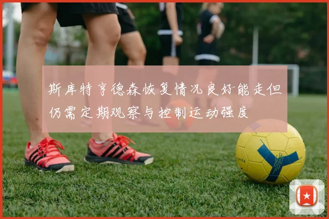 斯库特亨德森恢复情况良好能走但仍需定期观察与控制运动强度