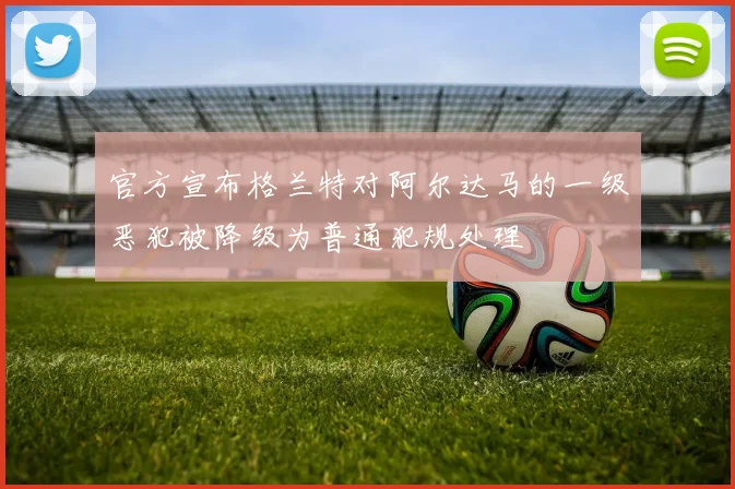 官方宣布格兰特对阿尔达马的一级恶犯被降级为普通犯规处理
