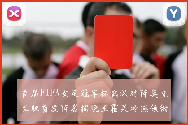 首届FIFA女足冠军杯武汉对阵奥克兰联首发阵容揭晓王霜吴海燕领衔出战