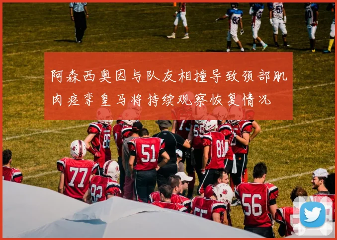阿森西奥因与队友相撞导致颈部肌肉痉挛皇马将持续观察恢复情况