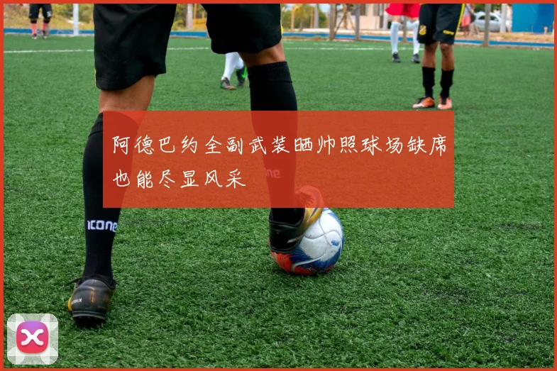 阿德巴约全副武装晒帅照球场缺席也能尽显风采