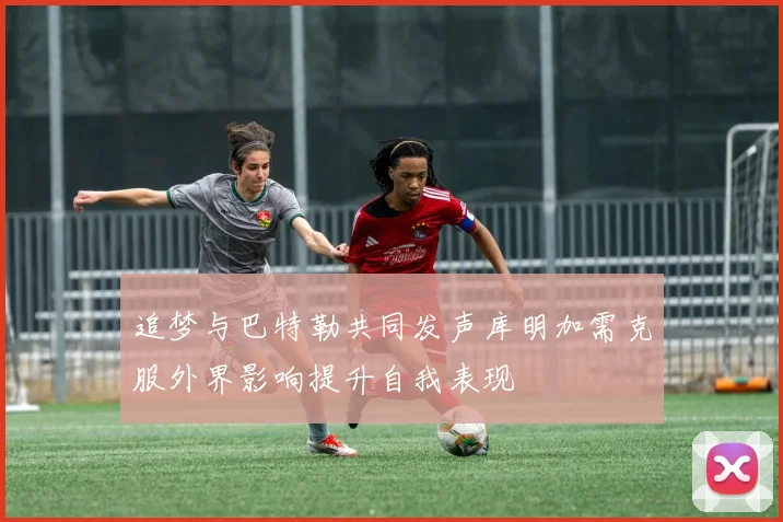 追梦与巴特勒共同发声库明加需克服外界影响提升自我表现