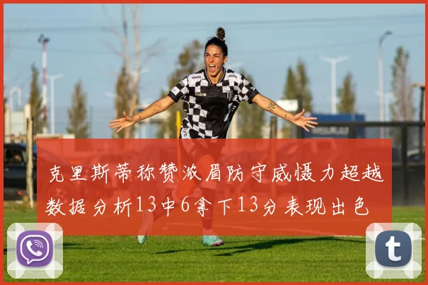 克里斯蒂称赞浓眉防守威慑力超越数据分析13中6拿下13分表现出色