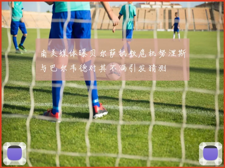 南美媒体曝贝尔萨执教危机努涅斯与巴尔韦德对其不满引发猜测