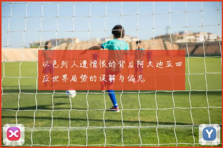以色列人遭憎恨的背后阿夫迪亚回应世界局势的误解与偏见