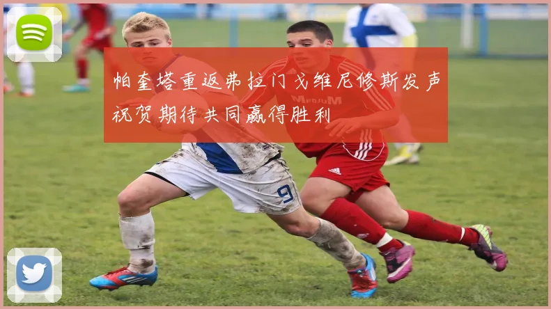帕奎塔重返弗拉门戈维尼修斯发声祝贺期待共同赢得胜利
