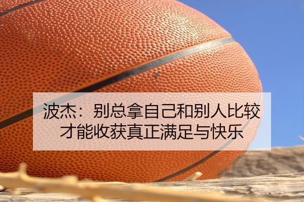 波杰：别总拿自己和别人比较 才能收获真正满足与快乐（leyu）